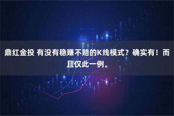 鼎红金投 有没有稳赚不赔的K线模式？确实有！而且仅此一例。
