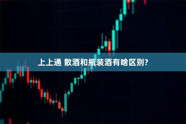 上上通 散酒和瓶装酒有啥区别?