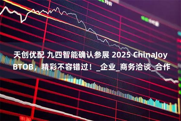 天创优配 九四智能确认参展 2025 ChinaJoy BTOB，精彩不容错过！_企业_商务洽谈_合作