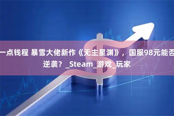 一点钱程 暴雪大佬新作《无主星渊》，国服98元能否逆袭？_Steam_游戏_玩家