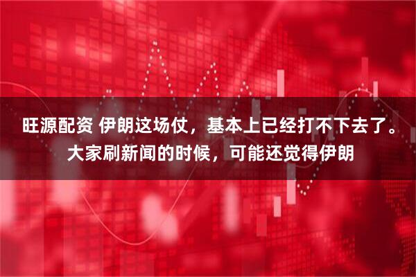 旺源配资 伊朗这场仗，基本上已经打不下去了。 大家刷新闻的时候，可能还觉得伊朗