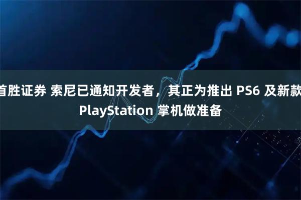 首胜证券 索尼已通知开发者，其正为推出 PS6 及新款 PlayStation 掌机做准备
