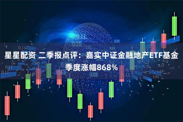 星星配资 二季报点评：嘉实中证金融地产ETF基金季度涨幅868%