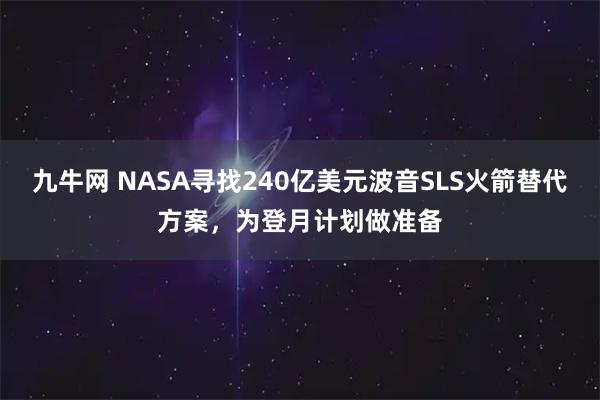 九牛网 NASA寻找240亿美元波音SLS火箭替代方案，为登月计划做准备