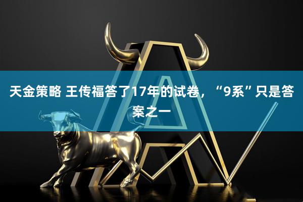 天金策略 王传福答了17年的试卷，“9系”只是答案之一