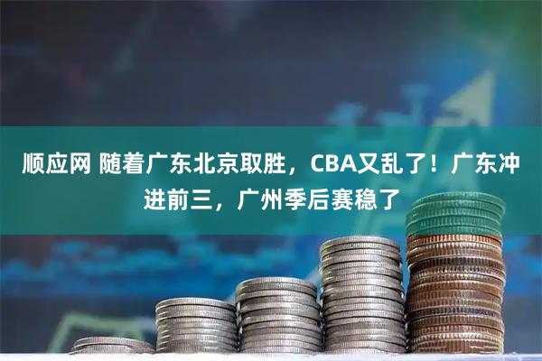 顺应网 随着广东北京取胜，CBA又乱了！广东冲进前三，广州季后赛稳了