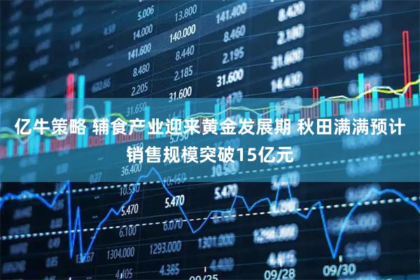 亿牛策略 辅食产业迎来黄金发展期 秋田满满预计销售规模突破15亿元